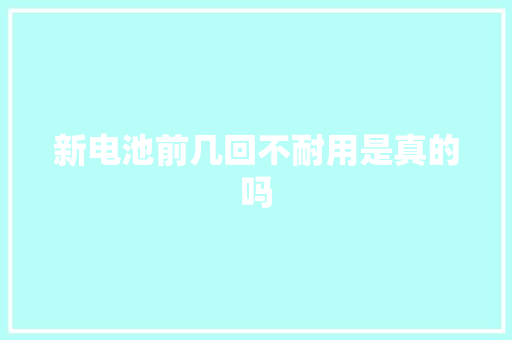 新电池前几回不耐用是真的吗