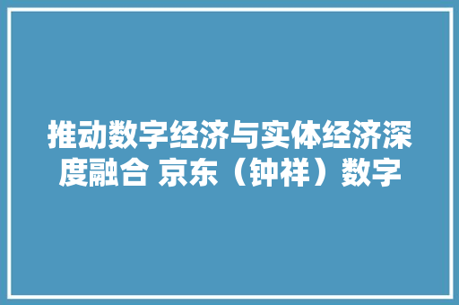 推动数字经济与实体经济深度融合 京东（钟祥）数字经济家当园开园 推动数字经济与实体经济深度融合 京东（钟祥）数字经济家当园开园 人工智能