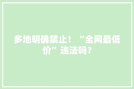 多地明确禁止！“全网最低价”违法吗？ 多地明确禁止！“全网最低价”违法吗？ 智能科技