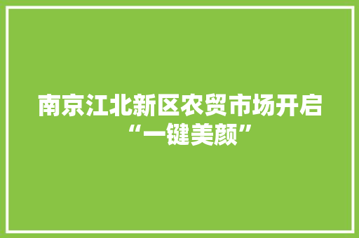 南京江北新区农贸市场开启“一键美颜”