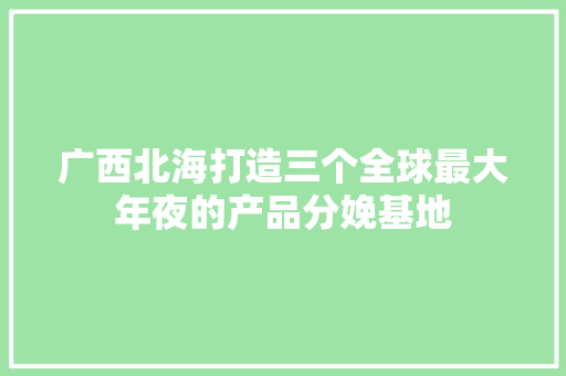 广西北海打造三个全球最大年夜的产品分娩基地