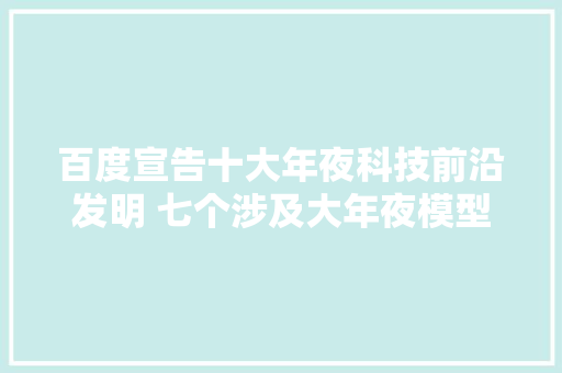 百度宣告十大年夜科技前沿发明 七个涉及大年夜模型重构与立异