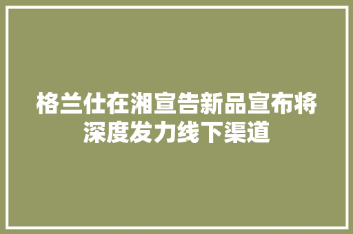 格兰仕在湘宣告新品宣布将深度发力线下渠道 格兰仕在湘宣告新品宣布将深度发力线下渠道 人工智能