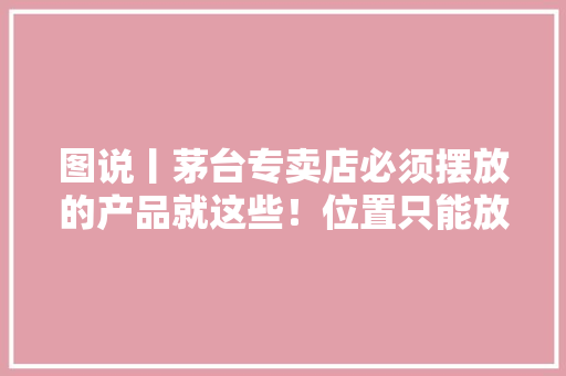 图说丨茅台专卖店必须摆放的产品就这些！位置只能放这里 图说丨茅台专卖店必须摆放的产品就这些！位置只能放这里 智能科技