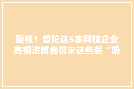 硬核！普陀这5家科技企业亮相进博会带来这些超“吸睛”产品→