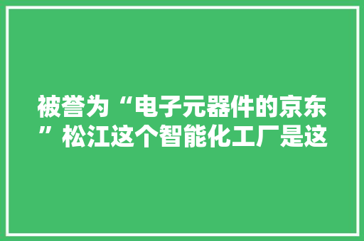 被誉为“电子元器件的京东”松江这个智能化工厂是这样做到的→