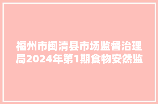 福州市闽清县市场监督治理局2024年第1期食物安然监督抽检信息公示