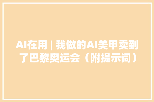 AI在用 | 我做的AI美甲卖到了巴黎奥运会（附提示词）