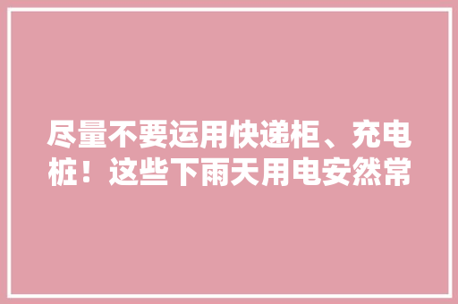 尽量不要运用快递柜、充电桩！这些下雨天用电安然常识请切记