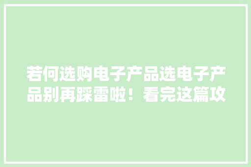 若何选购电子产品选电子产品别再踩雷啦！看完这篇攻略