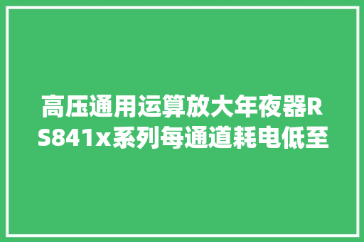 高压通用运算放大年夜器RS841x系列每通道耗电低至100µA