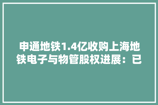 申通地铁1.4亿收购上海地铁电子与物管股权进展：已支付让渡款