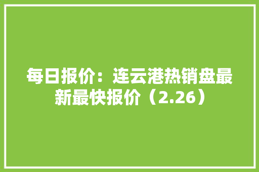每日报价：连云港热销盘最新最快报价（2.26）