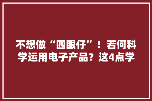 不想做“四眼仔”！若何科学运用电子产品？这4点学起来