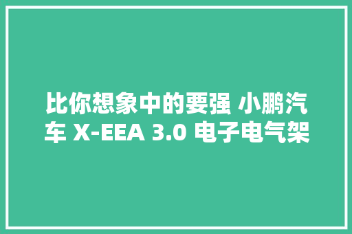 比你想象中的要强 小鹏汽车 X-EEA 3.0 电子电气架构 比你想象中的要强 小鹏汽车 X-EEA 3.0 电子电气架构 互联通信