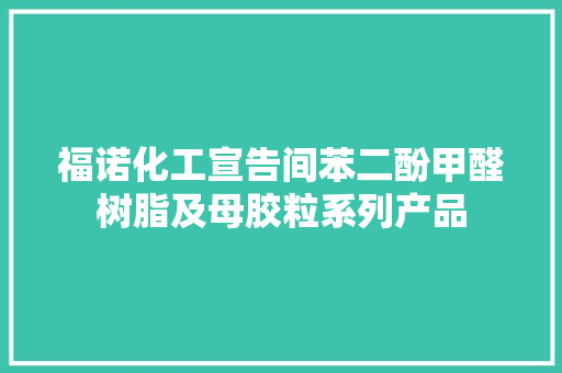 福诺化工宣告间苯二酚甲醛树脂及母胶粒系列产品