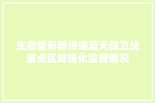 生态情形部传递蓝天保卫战重点区域强化监督情况