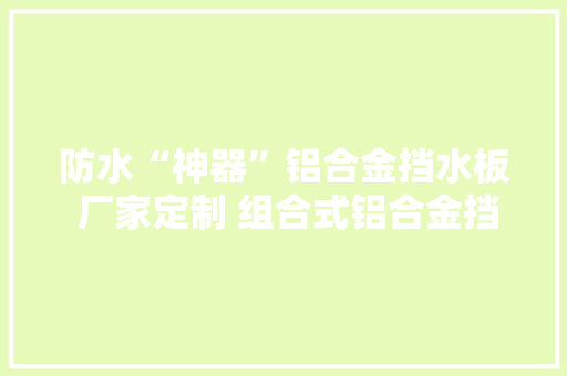 防水“神器”铝合金挡水板 厂家定制 组合式铝合金挡水板
