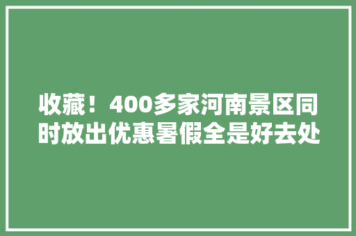 收藏！400多家河南景区同时放出优惠暑假全是好去处