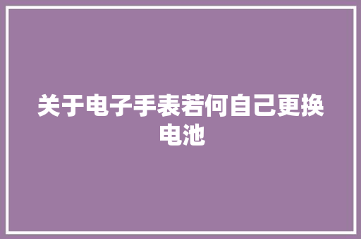 关于电子手表若何自己更换电池