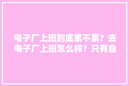 电子厂上班到底累不累？去电子厂上班怎么样？只有自己知道