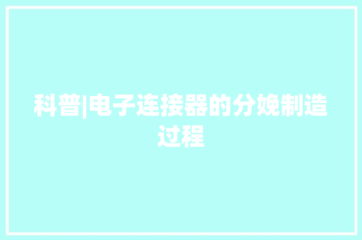 科普|电子连接器的分娩制造过程