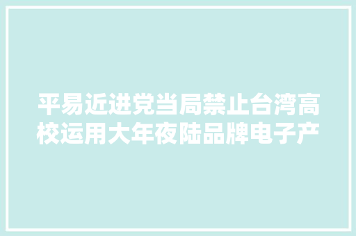 平易近进党当局禁止台湾高校运用大年夜陆品牌电子产品 激发舆论反弹