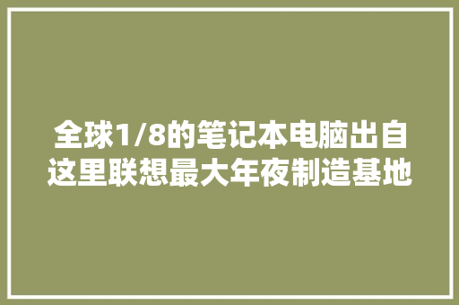 全球1/8的笔记本电脑出自这里联想最大年夜制造基地若何实现日处理5000笔订单？