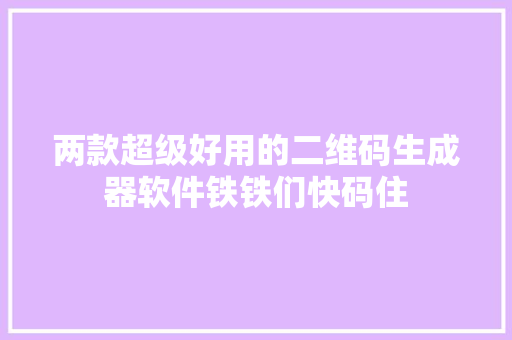 两款超级好用的二维码生成器软件铁铁们快码住