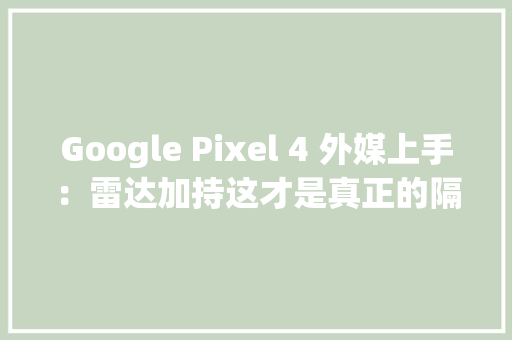 Google Pixel 4 外媒上手：雷达加持这才是真正的隔空操作