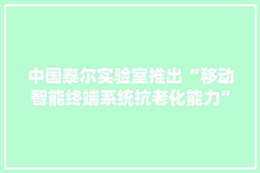 中国泰尔实验室推出“移动智能终端系统抗老化能力”认证
