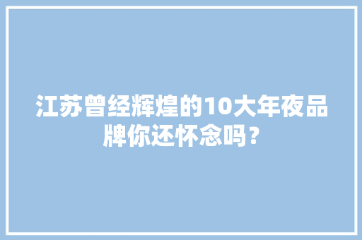 江苏曾经辉煌的10大年夜品牌你还怀念吗？