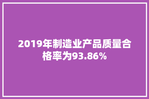 2019年制造业产品质量合格率为93.86%