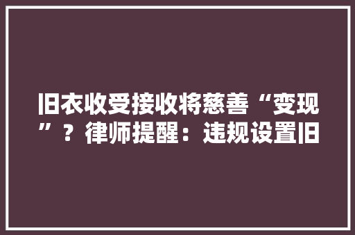 旧衣收受接收将慈善“变现”？律师提醒：违规设置旧衣收受接收箱涉嫌违法