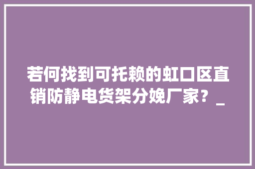 若何找到可托赖的虹口区直销防静电货架分娩厂家？_佰斯特POUSTO