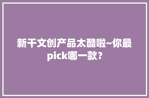 新干文创产品太酷啦~你最pick哪一款？ 新干文创产品太酷啦~你最pick哪一款？ 智能科技