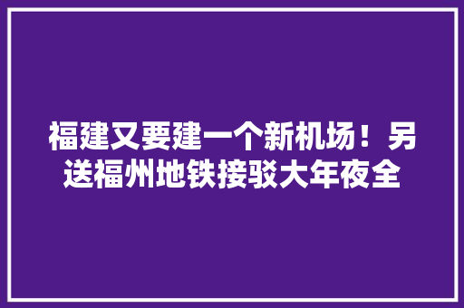 福建又要建一个新机场！另送福州地铁接驳大年夜全
