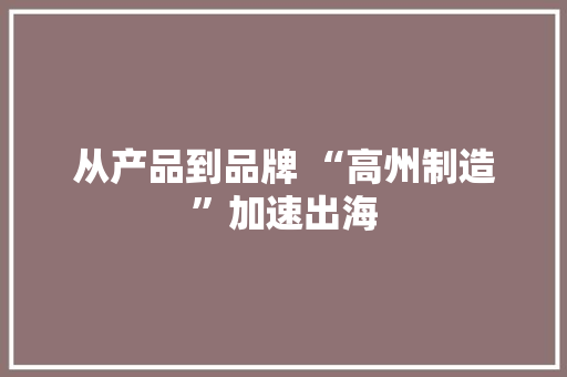 从产品到品牌 “高州制造”加速出海