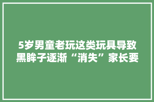 5岁男童老玩这类玩具导致黑眸子逐渐“消失”家长要留心