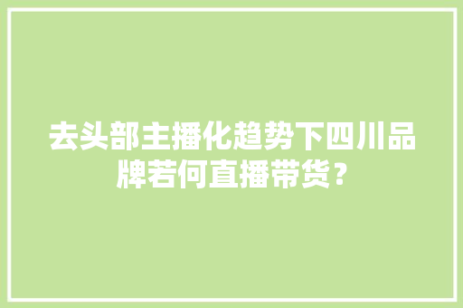去头部主播化趋势下四川品牌若何直播带货？