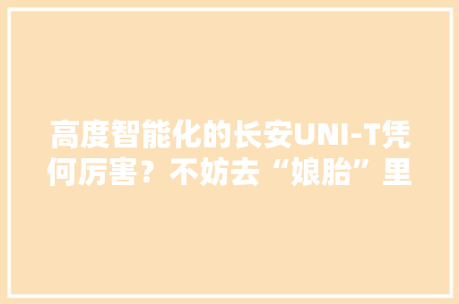 高度智能化的长安UNI-T凭何厉害？不妨去“娘胎”里看看制造线