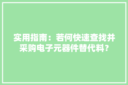 实用指南：若何快速查找并采购电子元器件替代料？