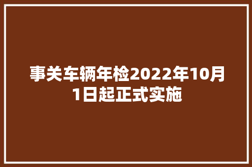 事关车辆年检2022年10月1日起正式实施 事关车辆年检2022年10月1日起正式实施 智能科技