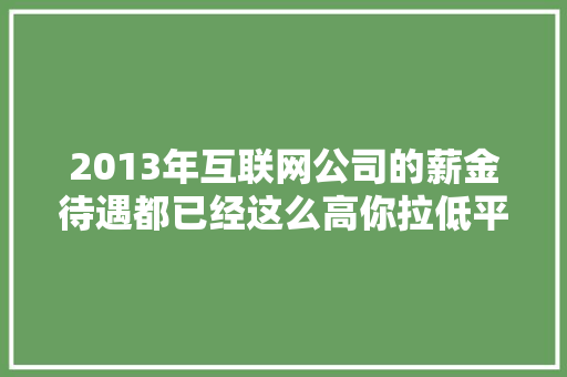 2013年互联网公司的薪金待遇都已经这么高你拉低平均线了吗 2013年互联网公司的薪金待遇都已经这么高你拉低平均线了吗 互联通信