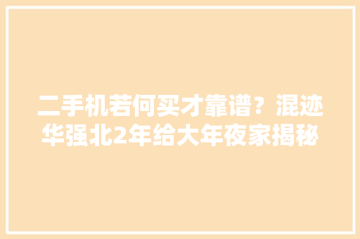二手机若何买才靠谱？混迹华强北2年给大年夜家揭秘二手机的那些事