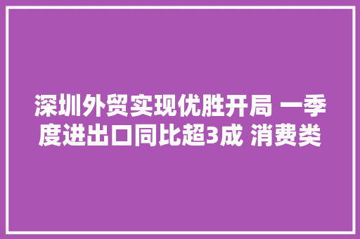 深圳外贸实现优胜开局 一季度进出口同比超3成 消费类电子电器产品出口大年夜幅增长 深圳外贸实现优胜开局 一季度进出口同比超3成 消费类电子电器产品出口大年夜幅增长 人工智能