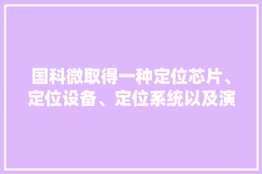 国科微取得一种定位芯片、定位设备、定位系统以及演示系统专利提升安然性