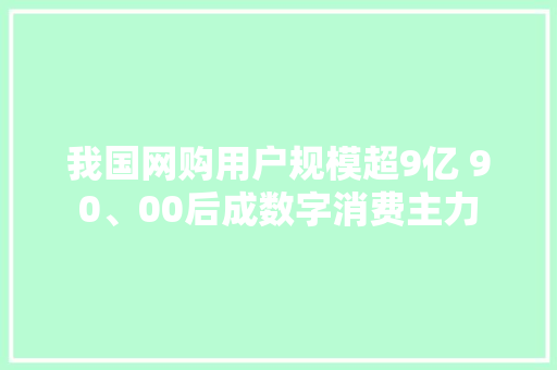 我国网购用户规模超9亿 90、00后成数字消费主力