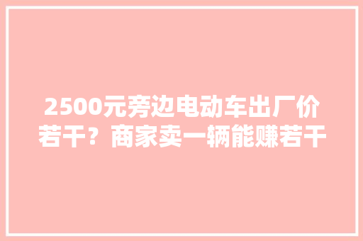2500元旁边电动车出厂价若干？商家卖一辆能赚若干？告诉你谜底