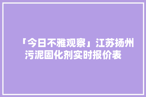 「今日不雅观察」江苏扬州污泥固化剂实时报价表